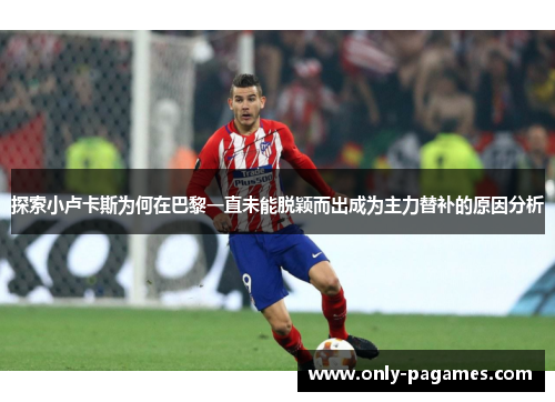 探索小卢卡斯为何在巴黎一直未能脱颖而出成为主力替补的原因分析