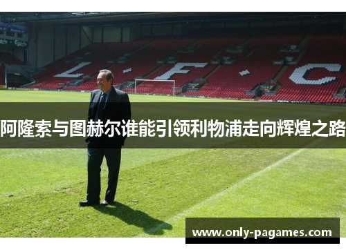 阿隆索与图赫尔谁能引领利物浦走向辉煌之路