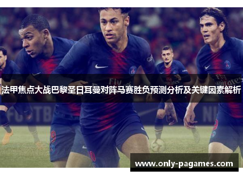 法甲焦点大战巴黎圣日耳曼对阵马赛胜负预测分析及关键因素解析