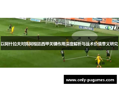 以阿什拉夫对阵阿根廷西甲关键作用深度解析与战术价值意义研究