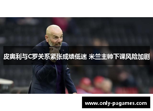 皮奥利与C罗关系紧张成绩低迷 米兰主帅下课风险加剧