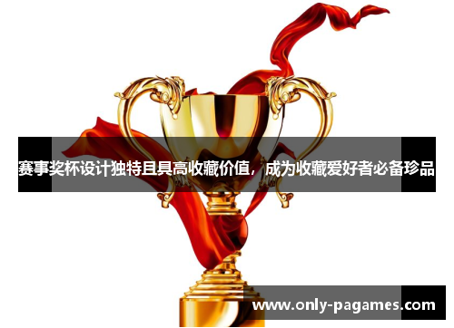 赛事奖杯设计独特且具高收藏价值，成为收藏爱好者必备珍品