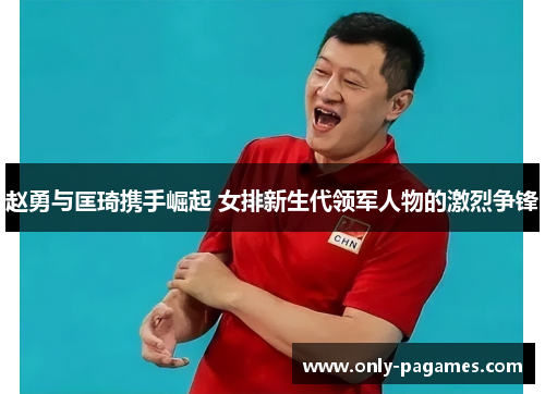 赵勇与匡琦携手崛起 女排新生代领军人物的激烈争锋