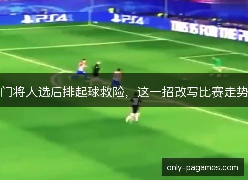 门将人选后排起球救险，这一招改写比赛走势