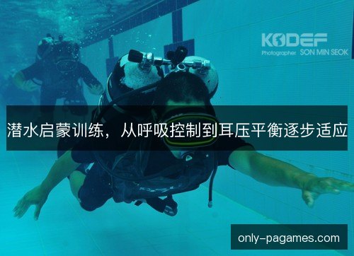 潜水启蒙训练，从呼吸控制到耳压平衡逐步适应