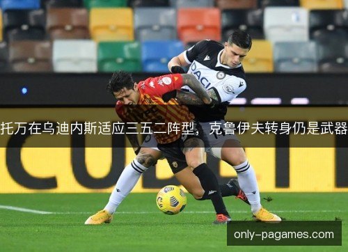 托万在乌迪内斯适应三五二阵型,克鲁伊夫转身仍是武器 托万在乌迪内斯适应三五二阵型,克鲁伊夫转身仍是武器